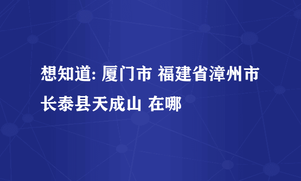 想知道: 厦门市 福建省漳州市长泰县天成山 在哪