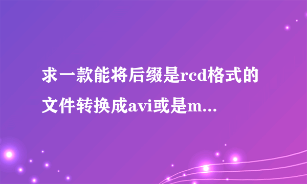 求一款能将后缀是rcd格式的文件转换成avi或是mp4等格式的视频转换器?