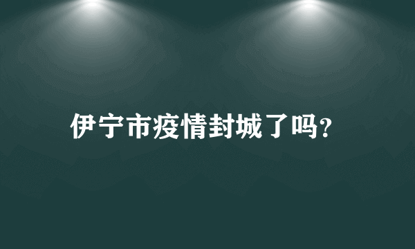 伊宁市疫情封城了吗？