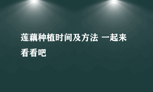 莲藕种植时间及方法 一起来看看吧