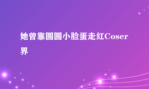 她曾靠圆圆小脸蛋走红Coser界