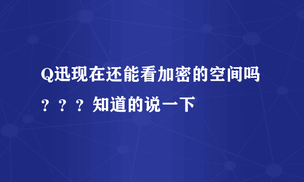 Q迅现在还能看加密的空间吗？？？知道的说一下