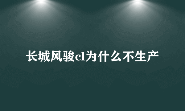 长城风骏cl为什么不生产