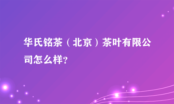 华氏铭茶（北京）茶叶有限公司怎么样？