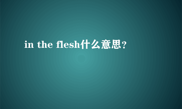 in the flesh什么意思？
