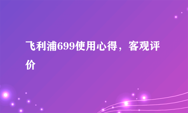 飞利浦699使用心得，客观评价