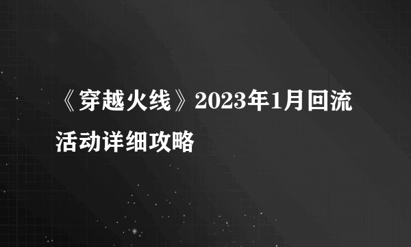 《穿越火线》2023年1月回流活动详细攻略