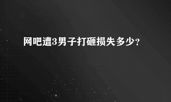 网吧遭3男子打砸损失多少？