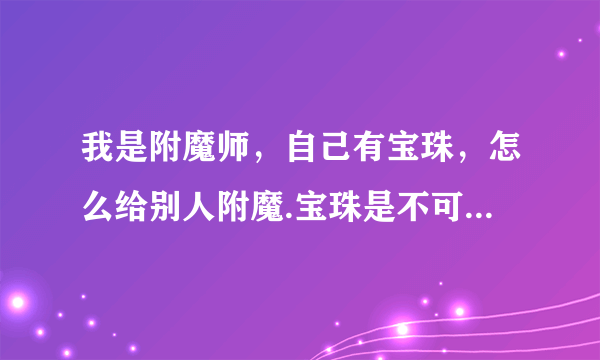 我是附魔师，自己有宝珠，怎么给别人附魔.宝珠是不可交易的！
