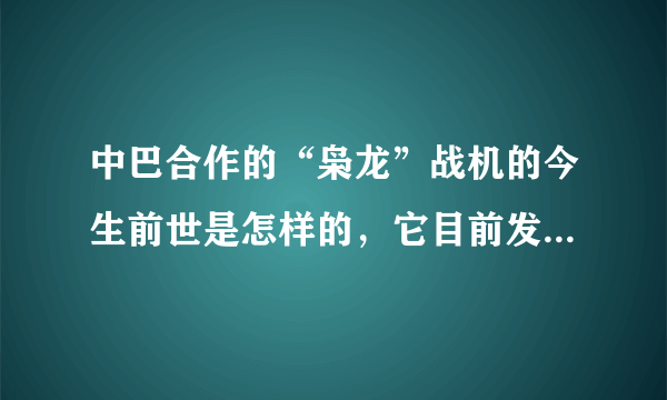 中巴合作的“枭龙”战机的今生前世是怎样的，它目前发展的怎么样了，性能如何？