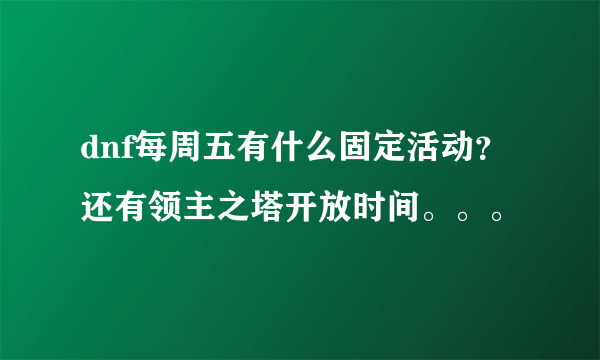 dnf每周五有什么固定活动？还有领主之塔开放时间。。。
