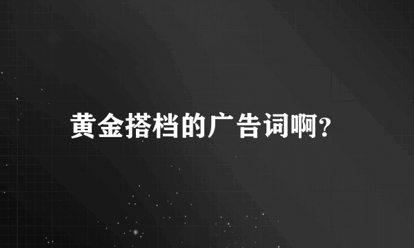 黄金搭档的广告词啊？