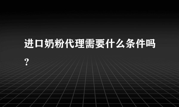 进口奶粉代理需要什么条件吗？