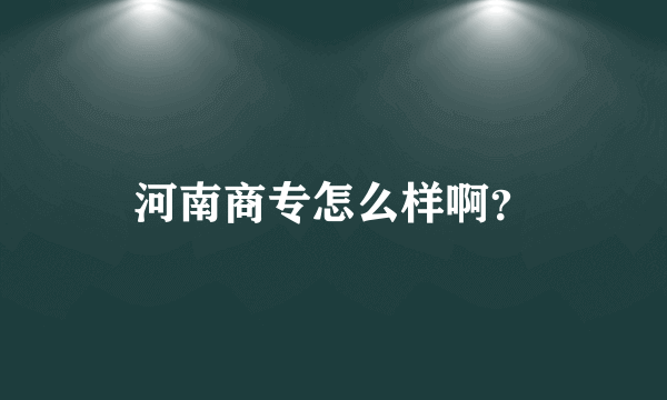 河南商专怎么样啊？