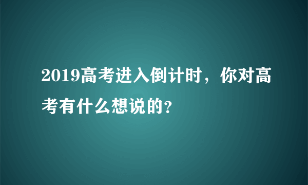2019高考进入倒计时，你对高考有什么想说的？