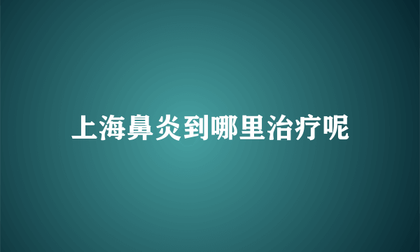上海鼻炎到哪里治疗呢