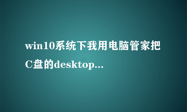 win10系统下我用电脑管家把C盘的desktop移到D盘下了,现在D盘desktop没法访问,电脑管家也没法还原,怎做