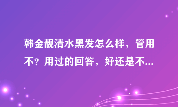 韩金靓清水黑发怎么样，管用不？用过的回答，好还是不好就行。太官方语言请回