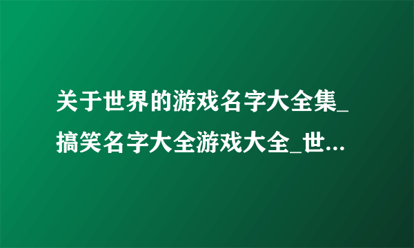 关于世界的游戏名字大全集_搞笑名字大全游戏大全_世界名狗大全及名字