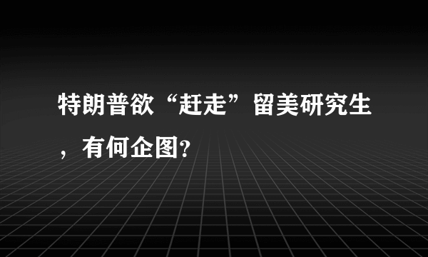 特朗普欲“赶走”留美研究生，有何企图？