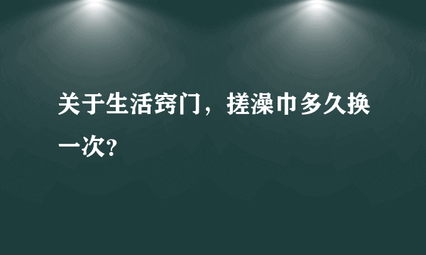 关于生活窍门，搓澡巾多久换一次？