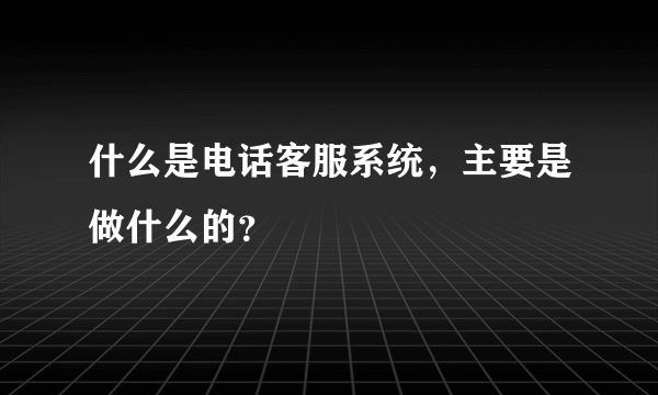 什么是电话客服系统，主要是做什么的？