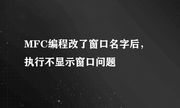 MFC编程改了窗口名字后，执行不显示窗口问题