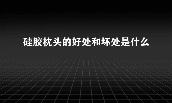 硅胶枕头的好处和坏处是什么