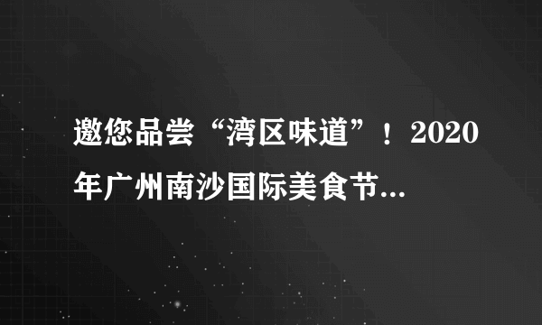 邀您品尝“湾区味道”！2020年广州南沙国际美食节周五开幕