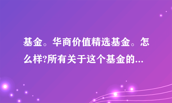 基金。华商价值精选基金。怎么样?所有关于这个基金的都行。最好详细说