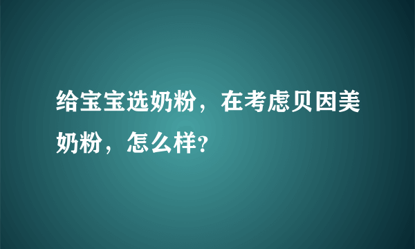 给宝宝选奶粉，在考虑贝因美奶粉，怎么样？