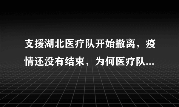 支援湖北医疗队开始撤离，疫情还没有结束，为何医疗队开始撤离？