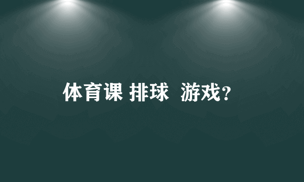 体育课 排球  游戏？