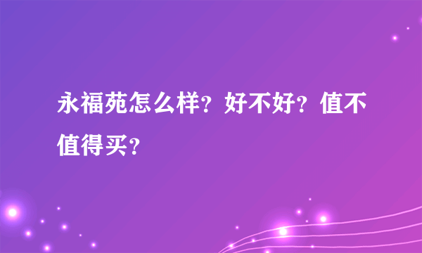 永福苑怎么样？好不好？值不值得买？