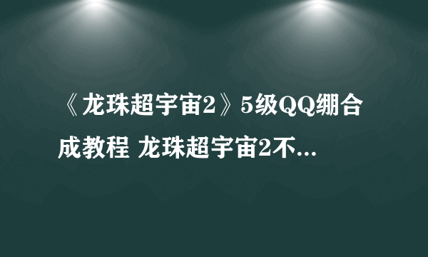 《龙珠超宇宙2》5级QQ绷合成教程 龙珠超宇宙2不用修改器怎么合成5级QQ绷