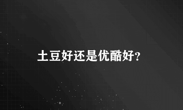 土豆好还是优酷好？