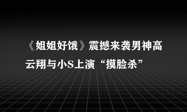 《姐姐好饿》震撼来袭男神高云翔与小S上演“摸脸杀”