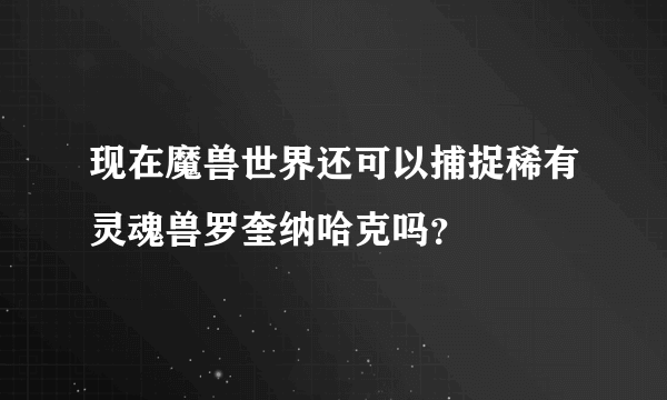 现在魔兽世界还可以捕捉稀有灵魂兽罗奎纳哈克吗？