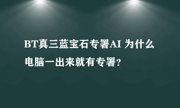 BT真三蓝宝石专署AI 为什么电脑一出来就有专署？