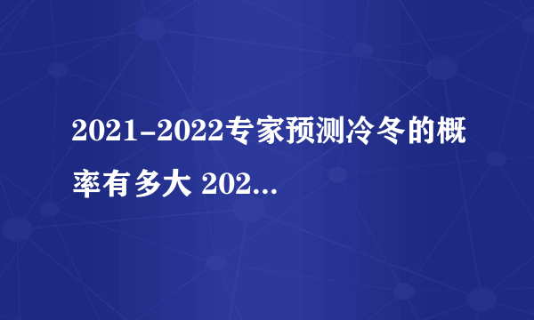 2021-2022专家预测冷冬的概率有多大 2021-2022今冬气候冷冬还是暖冬
