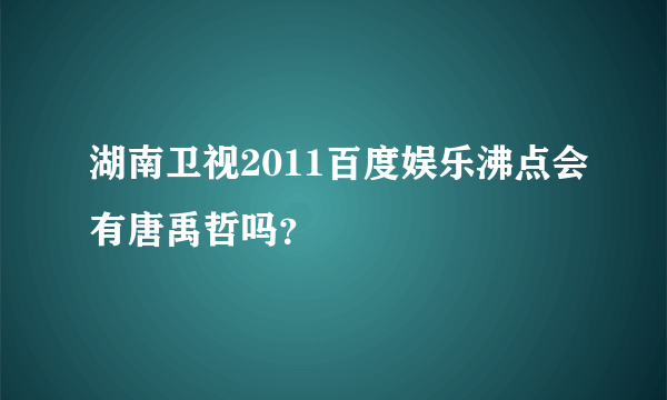 湖南卫视2011百度娱乐沸点会有唐禹哲吗？