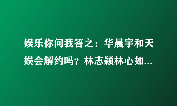 娱乐你问我答之：华晨宇和天娱会解约吗？林志颖林心如分手内幕？