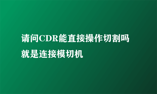 请问CDR能直接操作切割吗 就是连接模切机