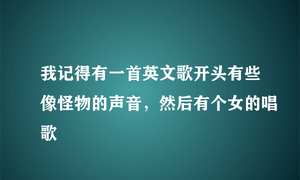 我记得有一首英文歌开头有些像怪物的声音，然后有个女的唱歌