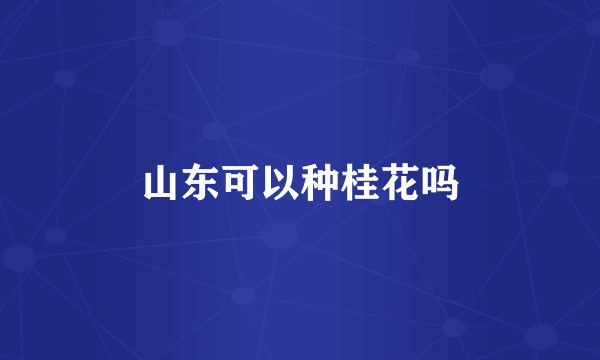 山东可以种桂花吗