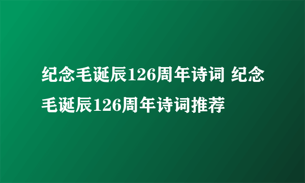 纪念毛诞辰126周年诗词 纪念毛诞辰126周年诗词推荐
