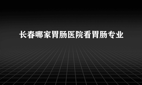 长春哪家胃肠医院看胃肠专业