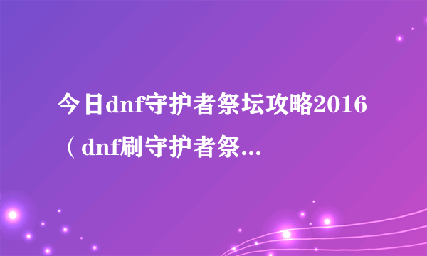 今日dnf守护者祭坛攻略2016（dnf刷守护者祭坛3—2攻略 不会的别来乱说）