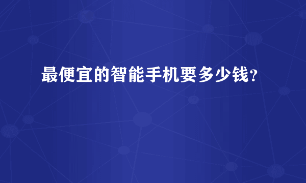 最便宜的智能手机要多少钱？
