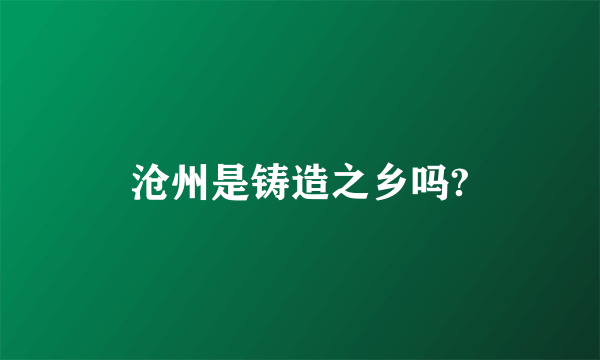 沧州是铸造之乡吗?
